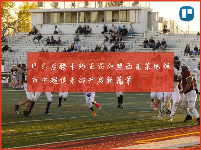 巴乙后腰卡约正式加盟西南某地级市中超俱乐部开启新篇章