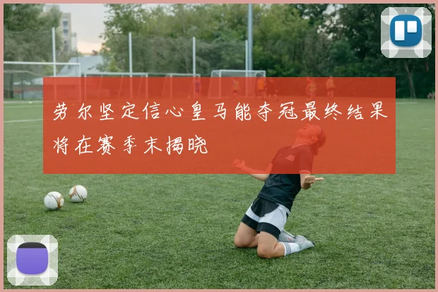 劳尔坚定信心皇马能夺冠最终结果将在赛季末揭晓