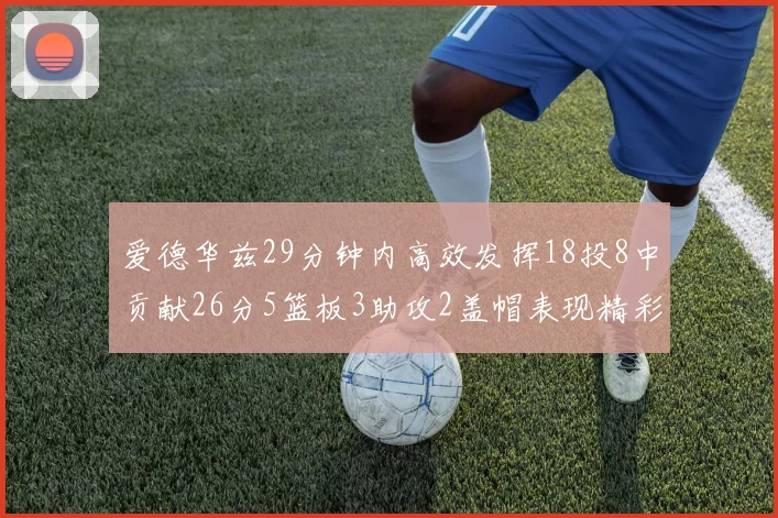 爱德华兹29分钟内高效发挥18投8中贡献26分5篮板3助攻2盖帽表现精彩但犯规频繁影响比赛乐趣