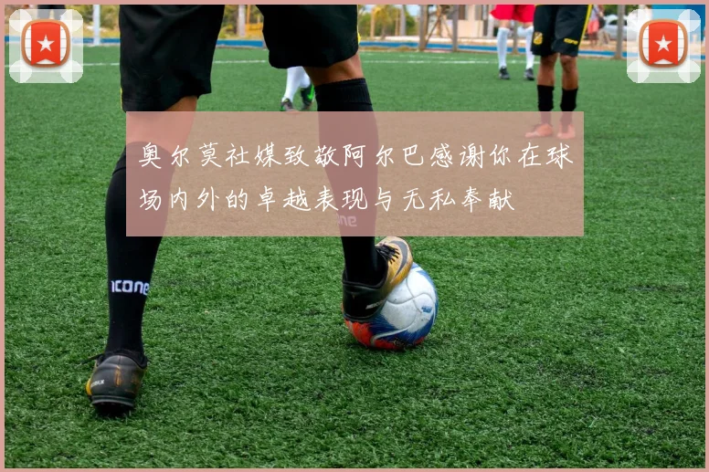 奥尔莫社媒致敬阿尔巴感谢你在球场内外的卓越表现与无私奉献