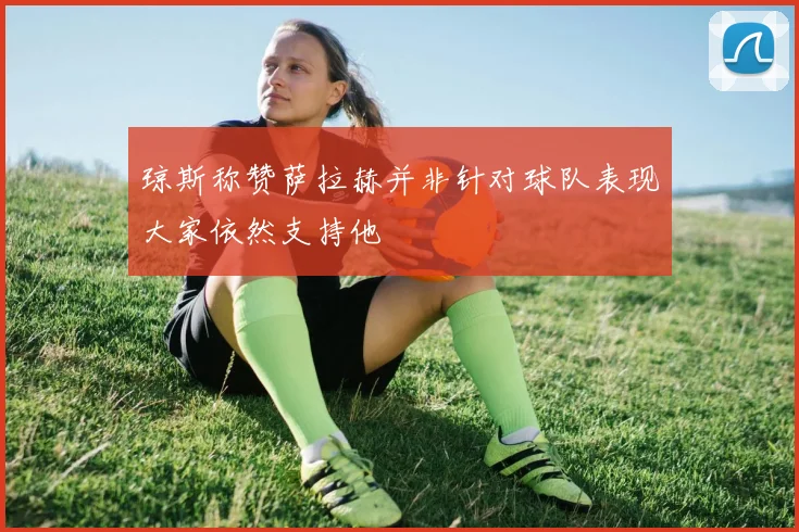 琼斯称赞萨拉赫并非针对球队表现大家依然支持他