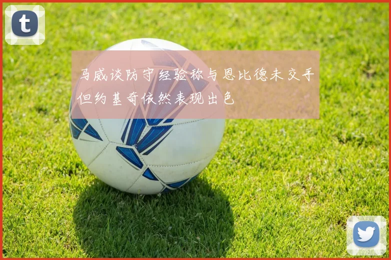 马威谈防守经验称与恩比德未交手但约基奇依然表现出色