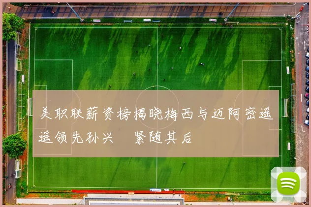 美职联薪资榜揭晓梅西与迈阿密遥遥领先孙兴慜紧随其后