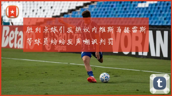 胜利点球引发热议内维斯马赫雷斯等球员纷纷发声嘲讽判罚
