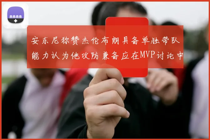 安东尼称赞杰伦布朗具备单独带队能力认为他攻防兼备应在MVP讨论中占有一席之地