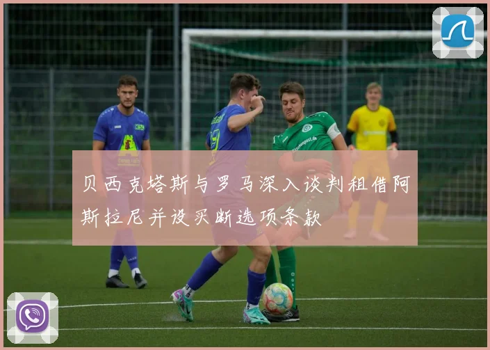 贝西克塔斯与罗马深入谈判租借阿斯拉尼并设买断选项条款