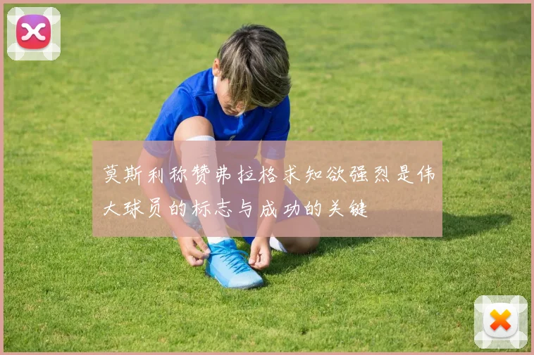 莫斯利称赞弗拉格求知欲强烈是伟大球员的标志与成功的关键