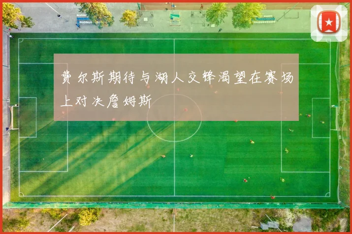 费尔斯期待与湖人交锋渴望在赛场上对决詹姆斯