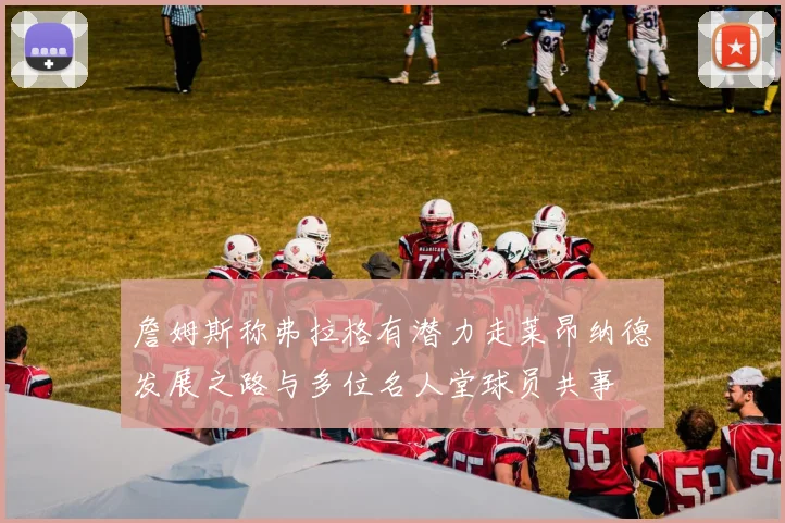 詹姆斯称弗拉格有潜力走莱昂纳德发展之路与多位名人堂球员共事