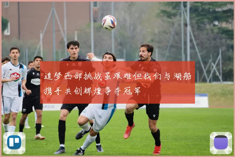 追梦西部挑战虽艰难但我们与湖船携手共创辉煌争夺冠军