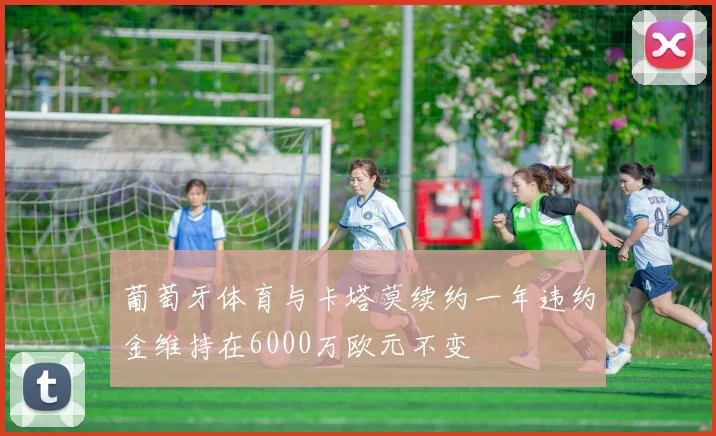 葡萄牙体育与卡塔莫续约一年违约金维持在6000万欧元不变