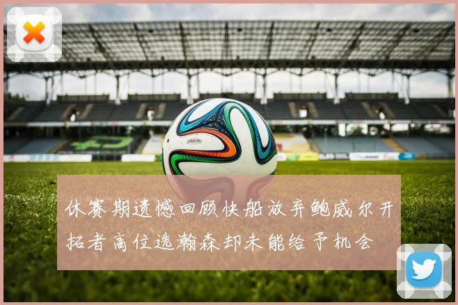 休赛期遗憾回顾快船放弃鲍威尔开拓者高位选瀚森却未能给予机会
