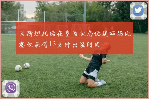 马斯坦托诺在皇马状态低迷四场比赛仅获得13分钟出场时间
