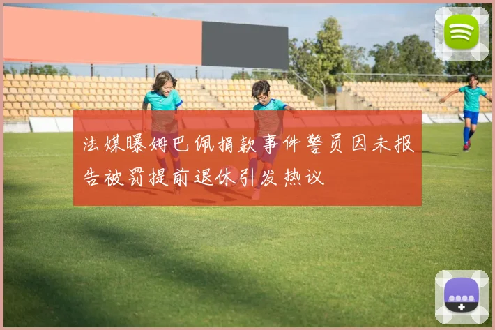 法媒曝姆巴佩捐款事件警员因未报告被罚提前退休引发热议