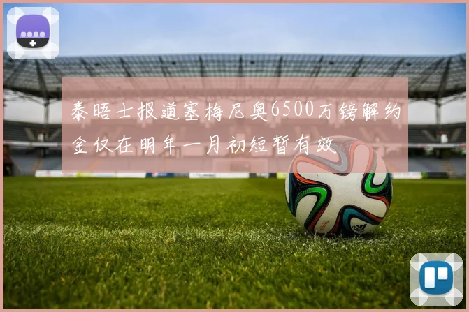 泰晤士报道塞梅尼奥6500万镑解约金仅在明年一月初短暂有效