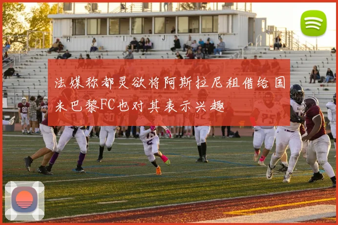 法媒称都灵欲将阿斯拉尼租借给国米巴黎FC也对其表示兴趣