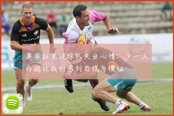 奥布拉克谈球队失分心情：少一人作战让我们感到恐慌与懊恼