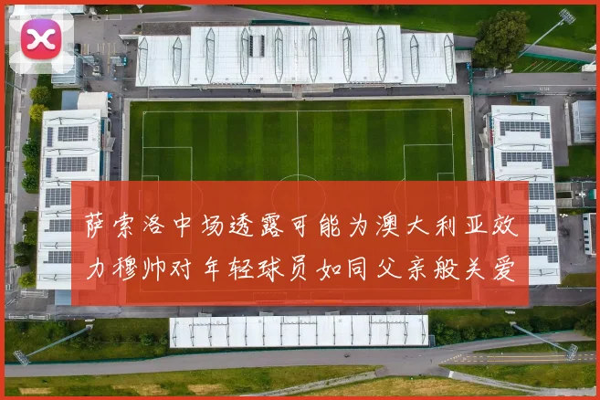 萨索洛中场透露可能为澳大利亚效力穆帅对年轻球员如同父亲般关爱