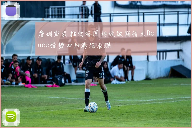 詹姆斯发推向塔图姆致敬期待大Deuce强势回归赛场表现