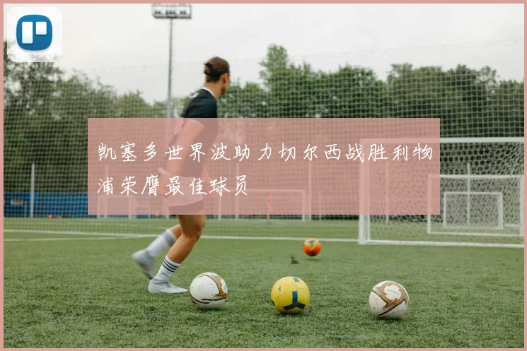 凯塞多世界波助力切尔西战胜利物浦荣膺最佳球员